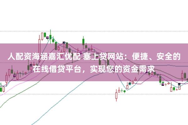 人配资海涵嘉汇优配 塞上贷网站：便捷、安全的在线借贷平台，实现您的资金需求
