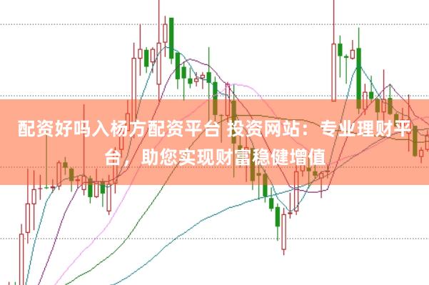配资好吗入杨方配资平台 投资网站：专业理财平台，助您实现财富稳健增值