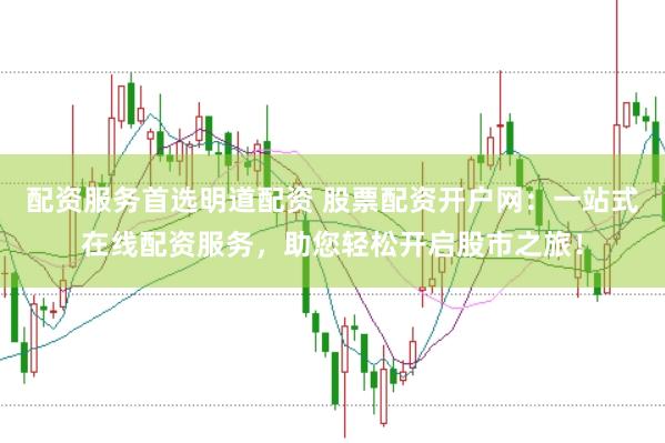 配资服务首选明道配资 股票配资开户网：一站式在线配资服务，助您轻松开启股市之旅！