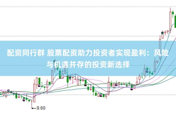 配资同行群 股票配资助力投资者实现盈利：风险与机遇并存的投资新选择