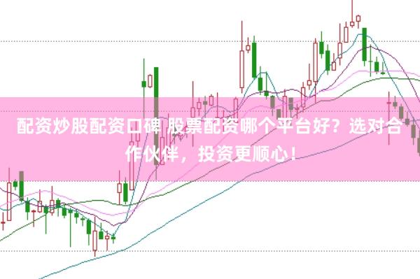 配资炒股配资口碑 股票配资哪个平台好？选对合作伙伴，投资更顺心！