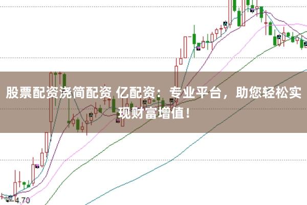 股票配资浇简配资 亿配资：专业平台，助您轻松实现财富增值！