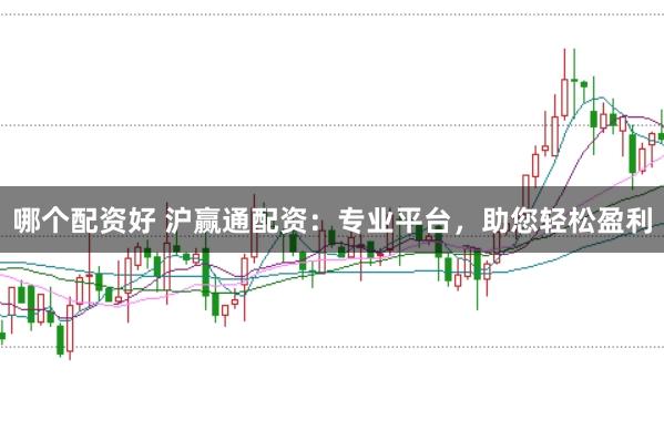 哪个配资好 沪赢通配资：专业平台，助您轻松盈利