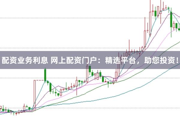 配资业务利息 网上配资门户：精选平台，助您投资！