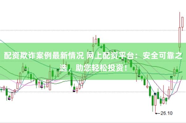 配资欺诈案例最新情况 网上配资平台：安全可靠之选，助您轻松投资！