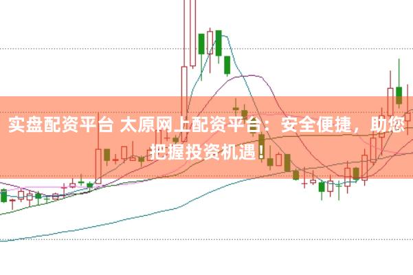 实盘配资平台 太原网上配资平台：安全便捷，助您把握投资机遇！