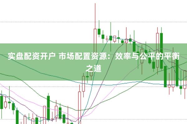 实盘配资开户 市场配置资源：效率与公平的平衡之道