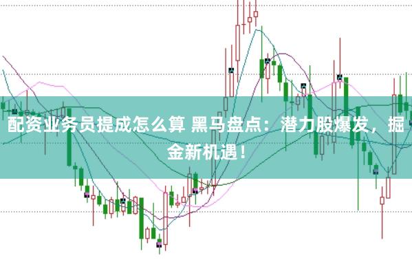 配资业务员提成怎么算 黑马盘点：潜力股爆发，掘金新机遇！