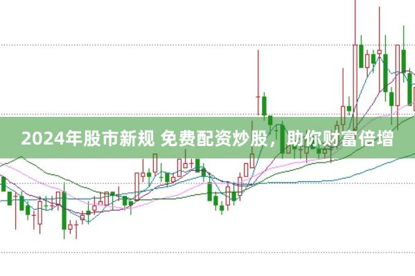 2024年股市新规 免费配资炒股，助你财富倍增