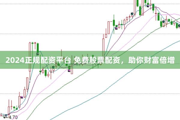 2024正规配资平台 免费股票配资，助你财富倍增