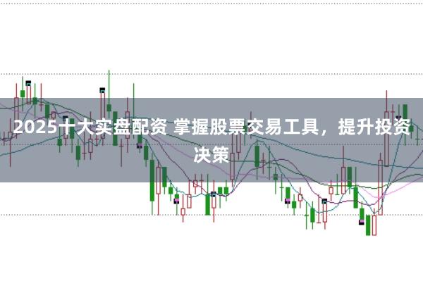 2025十大实盘配资 掌握股票交易工具，提升投资决策