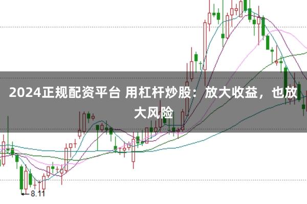 2024正规配资平台 用杠杆炒股：放大收益，也放大风险