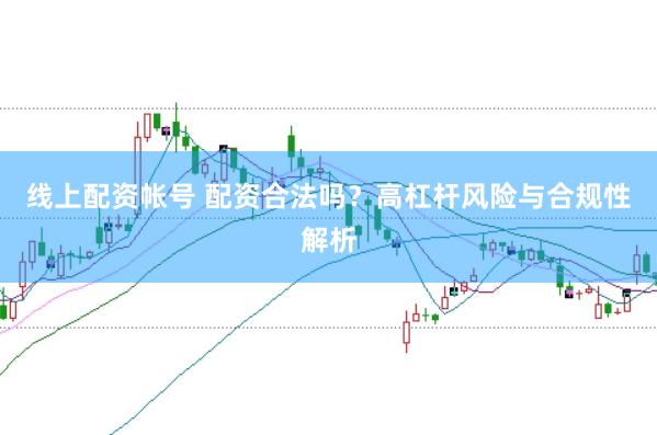 线上配资帐号 配资合法吗？高杠杆风险与合规性解析