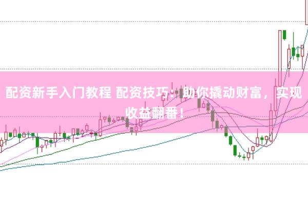 配资新手入门教程 配资技巧：助你撬动财富，实现收益翻番！