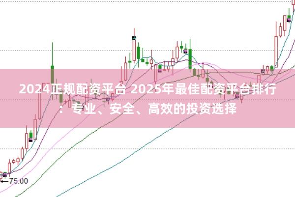 2024正规配资平台 2025年最佳配资平台排行：专业、安全、高效的投资选择