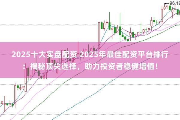 2025十大实盘配资 2025年最佳配资平台排行：揭秘顶尖选择，助力投资者稳健增值！