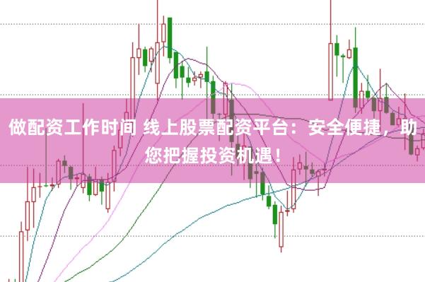 做配资工作时间 线上股票配资平台:安全便捷,助您把握投资机遇!