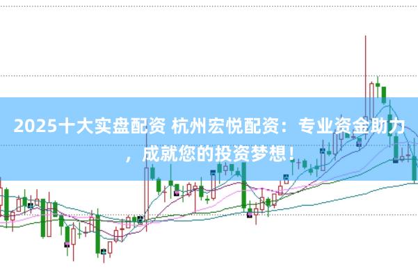 2025十大实盘配资 杭州宏悦配资：专业资金助力，成就您的投资梦想！