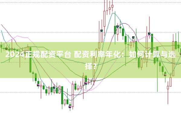 2024正规配资平台 配资利率年化：如何计算与选择？