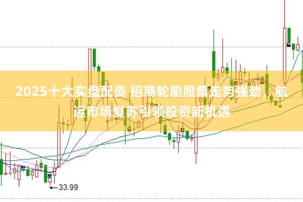 2025十大实盘配资 招商轮船股票走势强劲，航运市场复苏引领投资新机遇