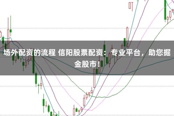 场外配资的流程 信阳股票配资:专业平台,助您掘金股市!