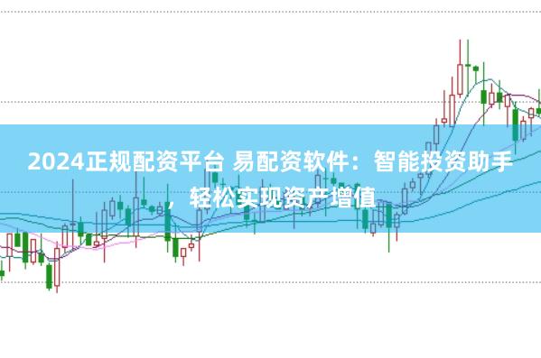 2024正规配资平台 易配资软件：智能投资助手，轻松实现资产增值