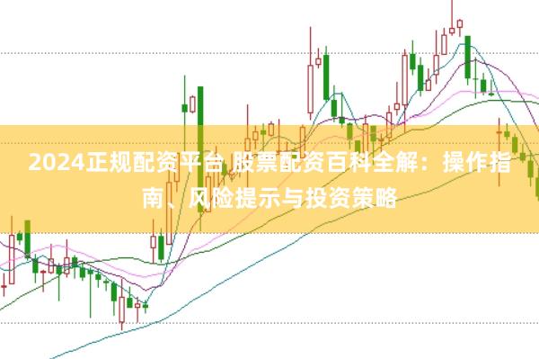 2024正规配资平台 股票配资百科全解：操作指南、风险提示与投资策略