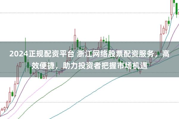 2024正规配资平台 浙江网络股票配资服务，高效便捷，助力投资者把握市场机遇