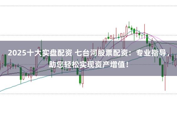 2025十大实盘配资 七台河股票配资：专业指导，助您轻松实现资产增值！