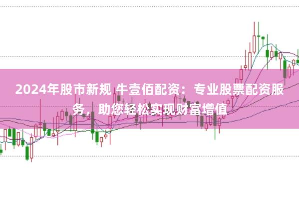 2024年股市新规 牛壹佰配资:专业股票配资服务,助您轻松实现财富增值