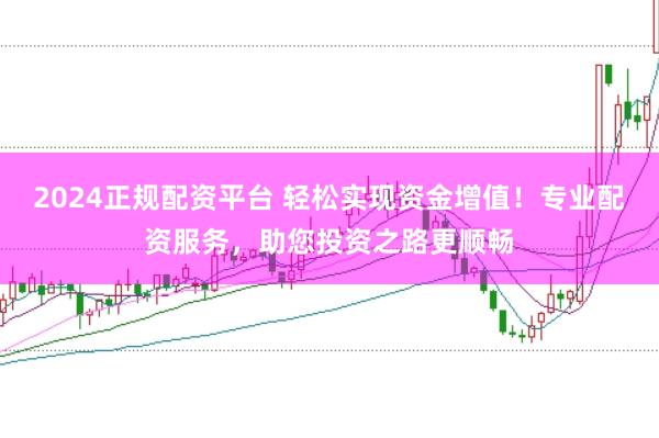 2024正规配资平台 轻松实现资金增值!专业配资服务,助您投资之路更顺畅