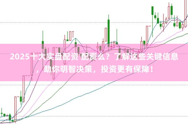 2025十大实盘配资 配资么？了解这些关键信息，助你明智决策，投资更有保障！