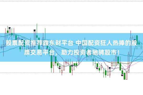 股票配资推荐鑫东财平台 中国配资狂人热捧的股票交易平台,助力投资者驰骋股市!