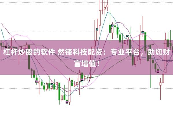 杠杆炒股的软件 然锋科技配资:专业平台,助您财富增值!