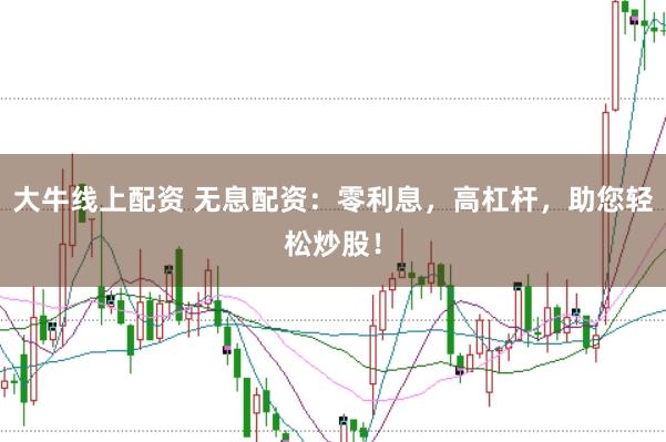 大牛线上配资 无息配资:零利息,高杠杆,助您轻松炒股!