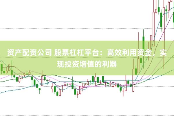 资产配资公司 股票杠杠平台:高效利用资金,实现投资增值的利器