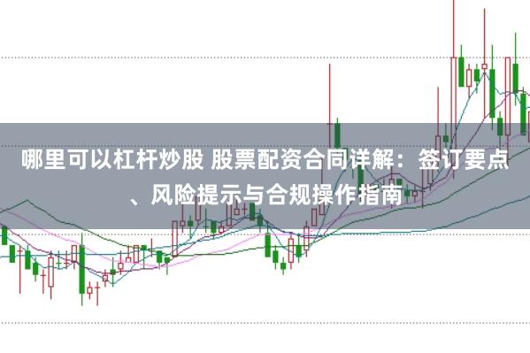 哪里可以杠杆炒股 股票配资合同详解：签订要点、风险提示与合规操作指南