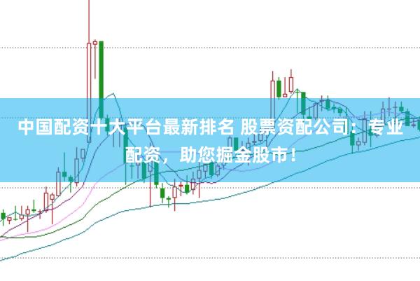 中国配资十大平台最新排名 股票资配公司：专业配资，助您掘金股市！