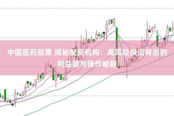 中国医药股票 揭秘配资机构：高风险投资背后的利益链与操作秘籍