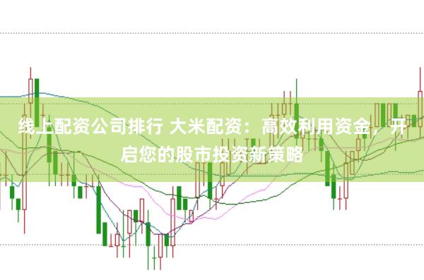 线上配资公司排行 大米配资:高效利用资金,开启您的股市投资新策略