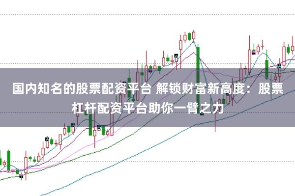 国内知名的股票配资平台 解锁财富新高度:股票杠杆配资平台助你一臂之力