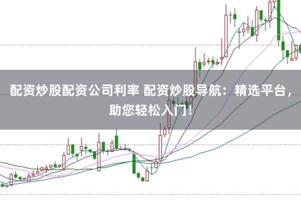 配资炒股配资公司利率 配资炒股导航：精选平台，助您轻松入门！