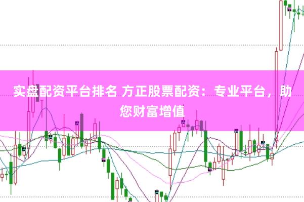 实盘配资平台排名 方正股票配资：专业平台，助您财富增值