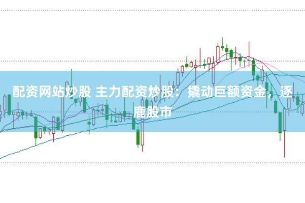 配资网站炒股 主力配资炒股：撬动巨额资金，逐鹿股市