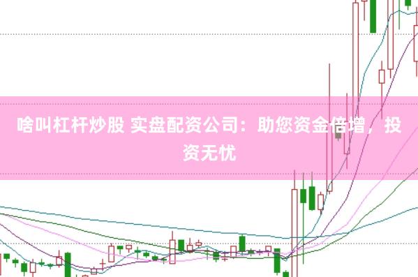啥叫杠杆炒股 实盘配资公司:助您资金倍增,投资无忧