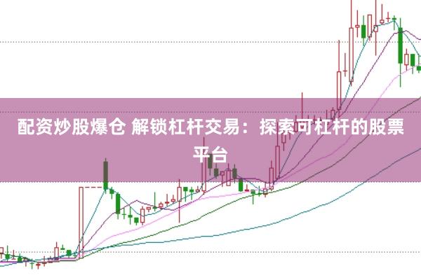 配资炒股爆仓 解锁杠杆交易：探索可杠杆的股票平台