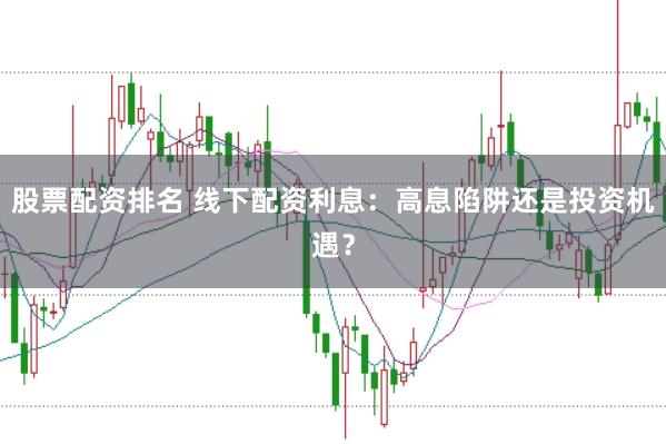 股票配资排名 线下配资利息：高息陷阱还是投资机遇？