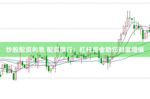 炒股配资利息 配资银行：杠杆资金助您财富增值