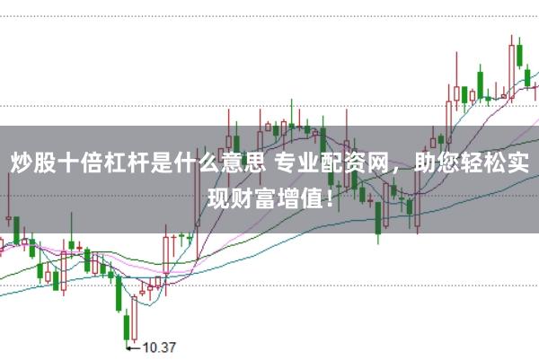 炒股十倍杠杆是什么意思 专业配资网,助您轻松实现财富增值!