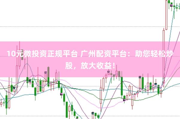 10元微投资正规平台 广州配资平台：助您轻松炒股，放大收益！